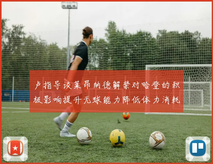 卢指导谈莱昂纳德解禁对哈登的积极影响提升无球能力降低体力消耗