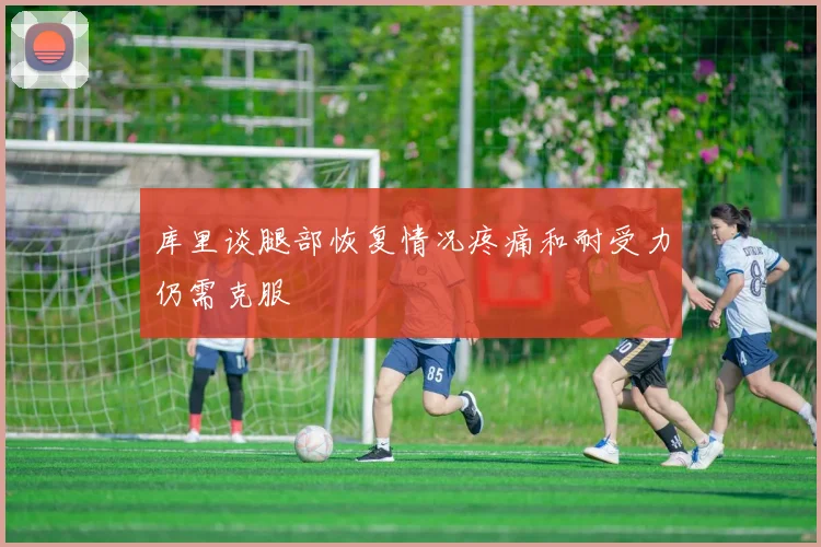库里谈腿部恢复情况疼痛和耐受力仍需克服