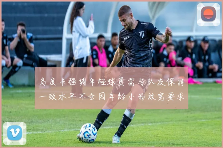 乌度卡强调年轻球员需与队友保持一致水平不会因年龄小而放宽要求