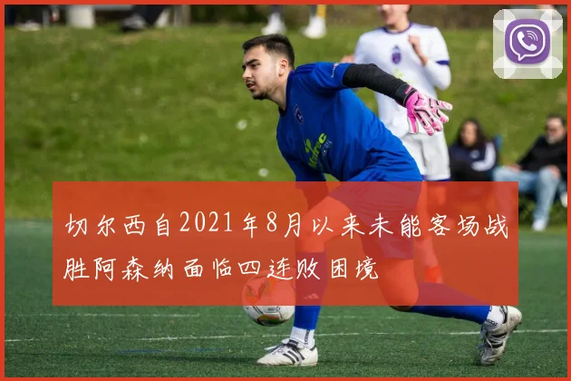 切尔西自2021年8月以来未能客场战胜阿森纳面临四连败困境
