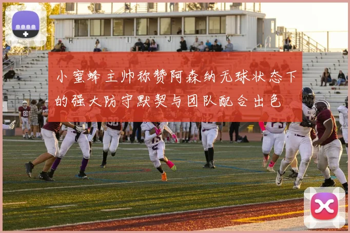 小蜜蜂主帅称赞阿森纳无球状态下的强大防守默契与团队配合出色