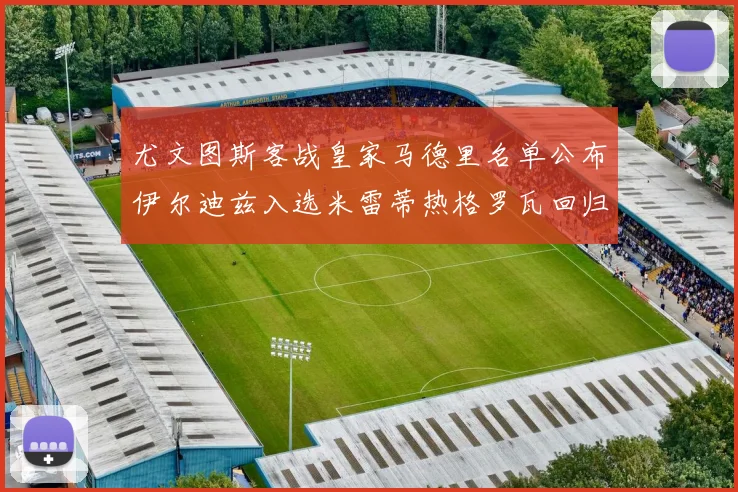 尤文图斯客战皇家马德里名单公布伊尔迪兹入选米雷蒂热格罗瓦回归