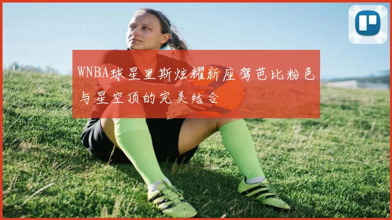 WNBA球星里斯炫耀新座驾芭比粉色与星空顶的完美结合