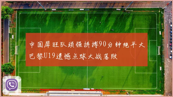 中国犀旺队顽强拼搏90分钟绝平大巴黎U19遗憾点球大战落败