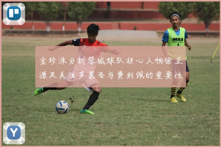 金珍洙分析蓉城球队核心人物徐正源及关注罗慕洛与费利佩的重要性