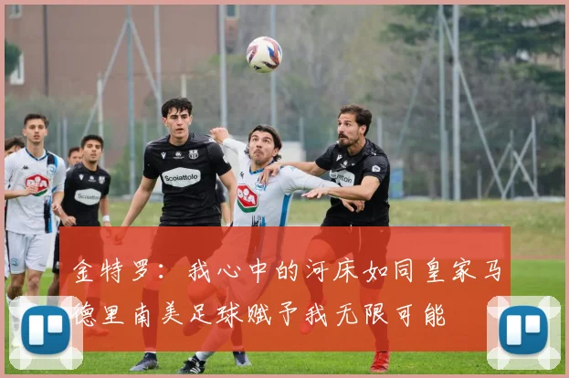 金特罗：我心中的河床如同皇家马德里南美足球赋予我无限可能
