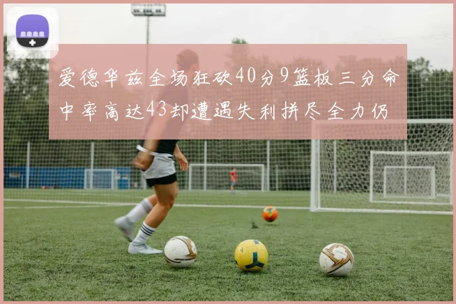 爱德华兹全场狂砍40分9篮板三分命中率高达43却遭遇失利拼尽全力仍难救主