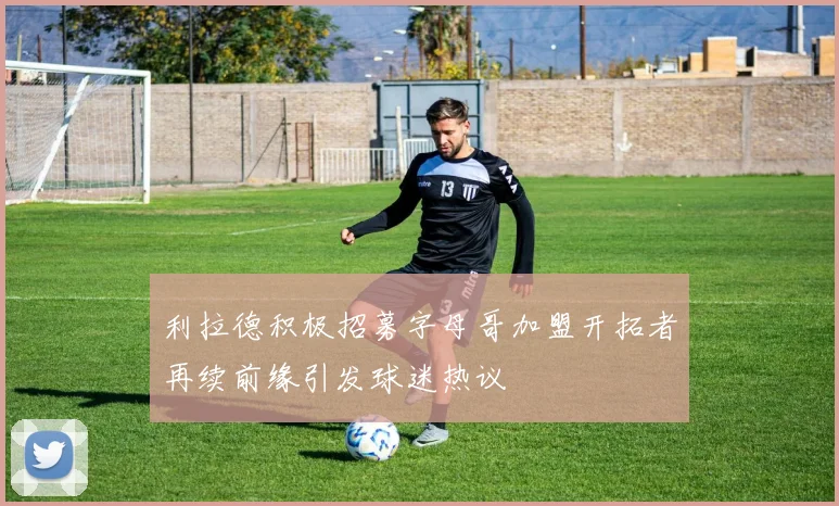 利拉德积极招募字母哥加盟开拓者再续前缘引发球迷热议