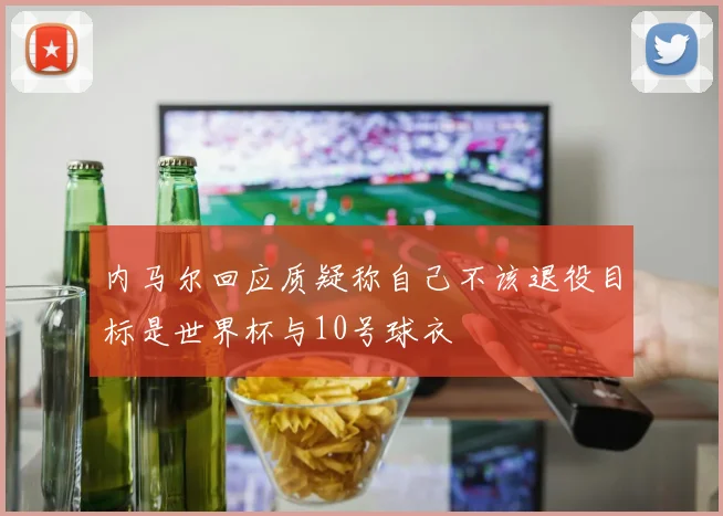 内马尔回应质疑称自己不该退役目标是世界杯与10号球衣