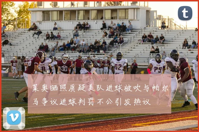 莱奥晒照质疑美队进球被吹与帕尔马争议进球判罚不公引发热议