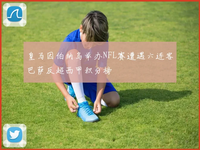 皇马因伯纳乌举办NFL赛遭遇六连客巴萨反超西甲积分榜
