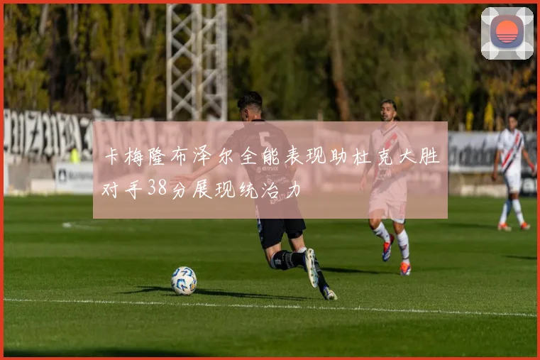 卡梅隆布泽尔全能表现助杜克大胜对手38分展现统治力