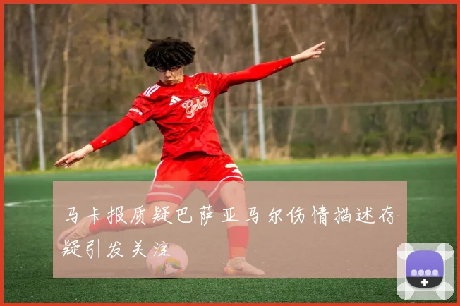 马卡报质疑巴萨亚马尔伤情描述存疑引发关注