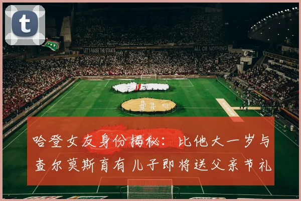 哈登女友身份揭秘：比他大一岁与查尔莫斯育有儿子即将送父亲节礼物