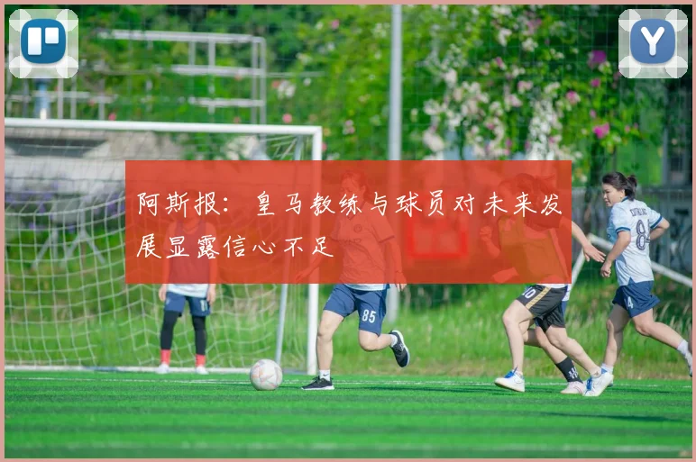 阿斯报：皇马教练与球员对未来发展显露信心不足