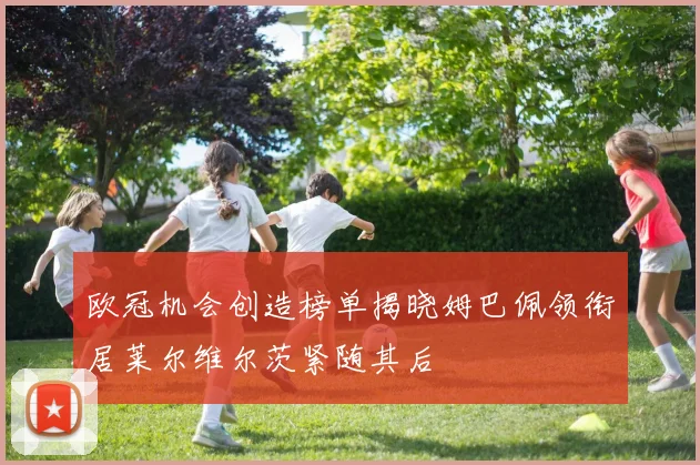 欧冠机会创造榜单揭晓姆巴佩领衔居莱尔维尔茨紧随其后