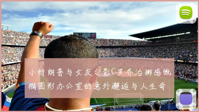 小特朗普与女友合影C罗乔治娜感慨椭圆形办公室的意外邂逅与人生奇遇