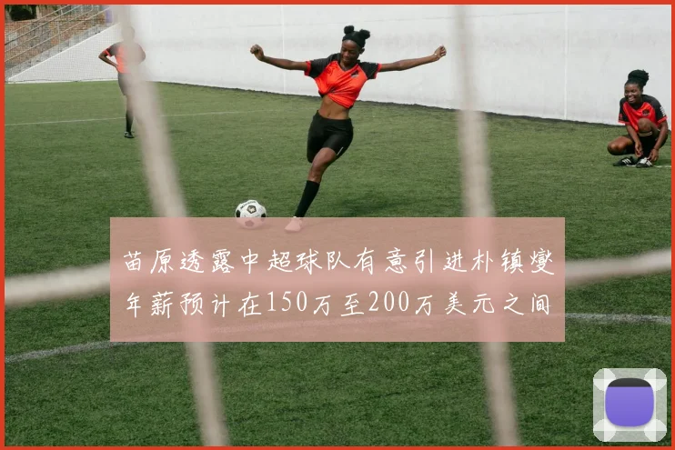 苗原透露中超球队有意引进朴镇燮年薪预计在150万至200万美元之间