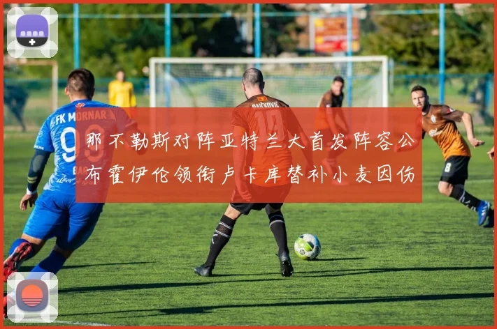 那不勒斯对阵亚特兰大首发阵容公布霍伊伦领衔卢卡库替补小麦因伤缺阵
