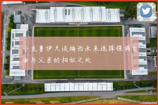 小克鲁伊夫谈梅西未来选择强调自由与父亲的相似之处