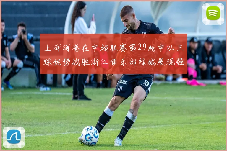 上海海港在中超联赛第29轮中以三球优势战胜浙江俱乐部绿城展现强劲实力