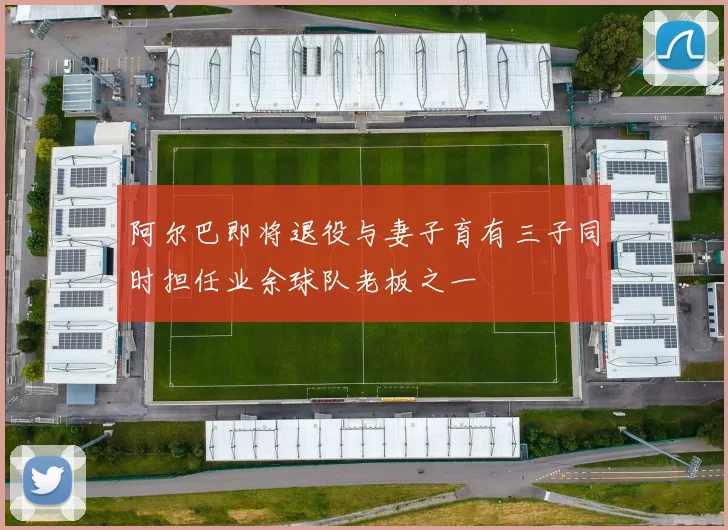 阿尔巴即将退役与妻子育有三子同时担任业余球队老板之一
