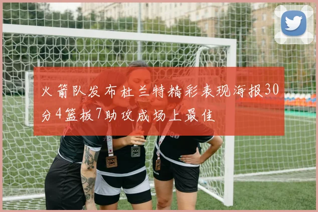 火箭队发布杜兰特精彩表现海报30分4篮板7助攻成场上最佳