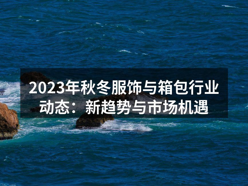 2023年秋冬服饰与箱包行业动态：新趋势